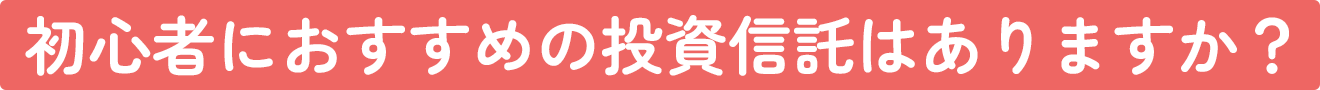 初心者におすすめの投資信託はありますか？