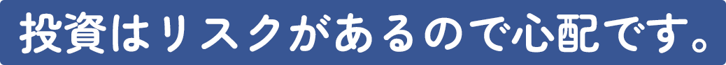 投資はリスクがあるので心配です。