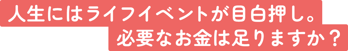 人生にはライフイベントが目白押し。必要なお金は足りますか？