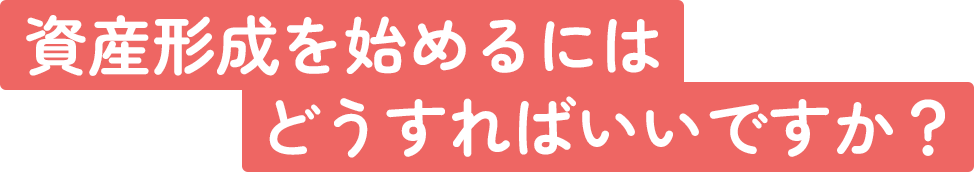 資産形成を始めるにはどうすればいいですか？