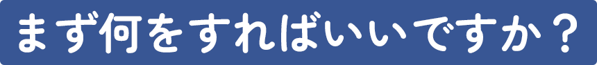 まず何をすればいいですか？